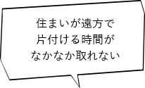 住まいが遠方で片付ける時間がなかなか取れない